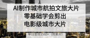 AI制作城市航拍文旅大片,零基础学会剪出电影级城市大片,单日变现多张-网赚资源网