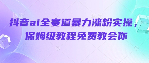 抖音ai全赛道暴力涨粉实操，保姆级教程免费教会你 - 网赚资源网-网赚资源网