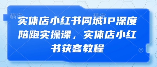 实体店小红书同城IP深度陪跑实操课，实体店小红书获客教程 - 网赚资源网-网赚资源网