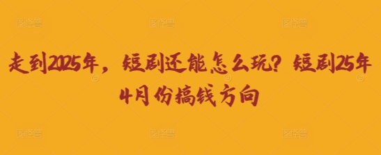 走到2025年，短剧还能怎么玩？短剧25年4月份搞钱方向 - 网赚资源网-网赚资源网
