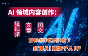 AI领域内容创作:高效创作短视频、文章、图文三大板块内容,打造AI领域个人IP-网赚资源网