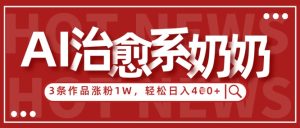 AI治愈系老奶奶情感赛道,3条作品涨粉1W+,小白轻松日入4张+-网赚资源网
