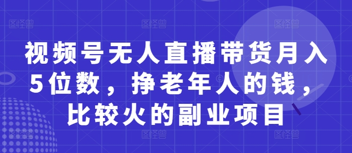 视频号无人直播带货月入5位数，挣老年人的钱，比较火的副业项目 - 网赚资源网-网赚资源网