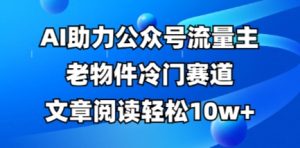 公众号流量主老物件冷门赛道,AI助力,文章阅读轻松10w+,全流程详细教程-网赚资源网