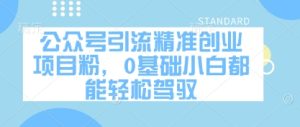 公众号引流精准创业项目粉，0基础小白都能轻松驾驭-网赚资源网