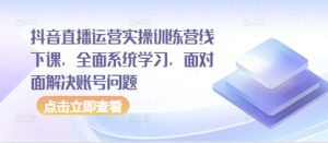 抖音直播运营实操训练营线下课,全面系统学习,面对面解决账号问题-网赚资源网