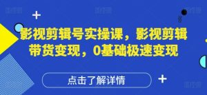 影视剪辑号实操课,影视剪辑带货变现,0基础极速变现-网赚资源网