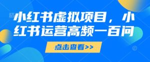 小红书虚拟项目，小红书运营高频一百问【文档】-网赚资源网