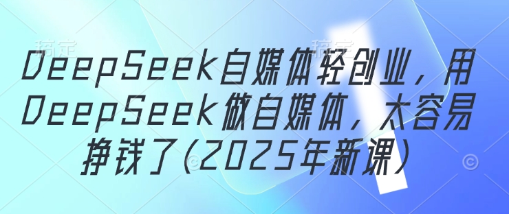 DeepSeek自媒体轻创业，用DeepSeek做自媒体，太容易挣钱了(2025年新课) - 网赚资源网-网赚资源网