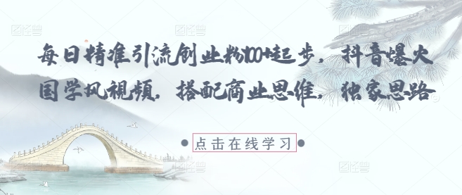 每日精准引流创业粉100+起步，抖音爆火国学风视频，搭配商业思维，独家思路 - 网赚资源网-网赚资源网