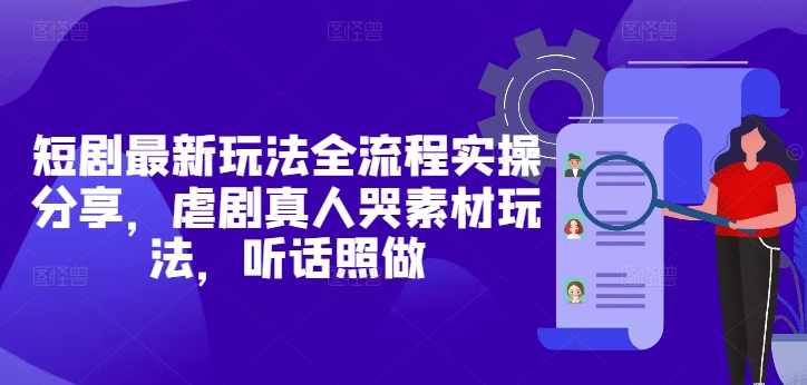 短剧最新玩法全流程实操分享，虐剧真人哭素材玩法，听话照做 - 网赚资源网-网赚资源网