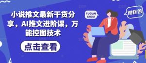 小说推文最新干货分享,AI推文进阶课,万能控图技术-网赚资源网