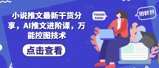 小说推文最新干货分享，AI推文进阶课，万能控图技术 - 网赚资源网-网赚资源网