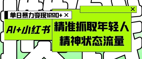 AI+小红书图文，精准抓取年轻人精神状态流量，单日暴力变现多张 - 网赚资源网-网赚资源网