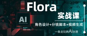 Flora实战课:角色设计+分镜脚本+视频生成,一条龙玩转AI创意-网赚资源网