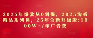 2025年爆款从0到爆，2025淘系精品系列课，25年全新升级版：1000W+1年广告费 - 网赚资源网-网赚资源网