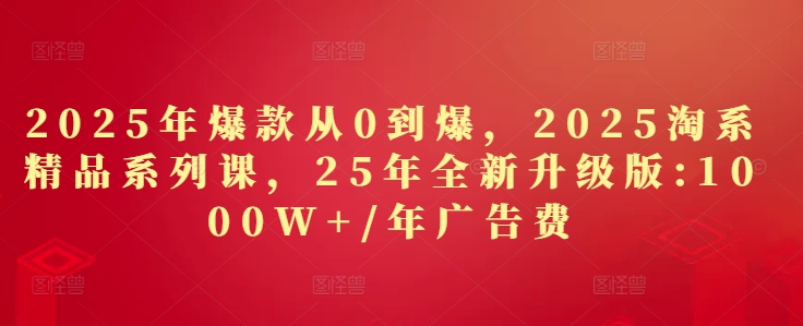 2025年爆款从0到爆，2025淘系精品系列课，25年全新升级版：1000W+1年广告费 - 网赚资源网-网赚资源网