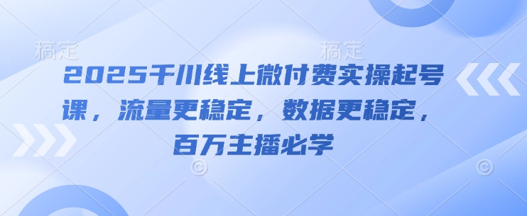 2025千川线上微付费实操起号课，流量更稳定，数据更稳定，百万主播必学 - 网赚资源网-网赚资源网