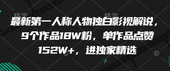 最新第一人称人物独白影视解说，9个作品18W粉，单作品点赞152W+，进独家精选 - 网赚资源网-网赚资源网