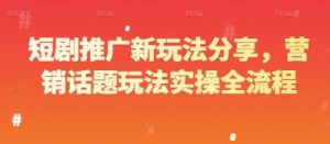 短剧推广新玩法分享，营销话题玩法实操全流程-网赚资源网