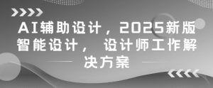 AI辅助设计，2025新版智能设计， 设计师工作解决方案-网赚资源网