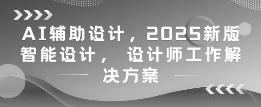 AI辅助设计，2025新版智能设计， 设计师工作解决方案 - 网赚资源网-网赚资源网