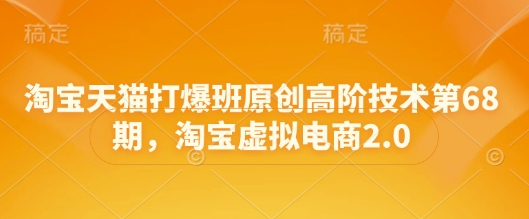 淘宝天猫打爆班原创高阶技术第68期，淘宝虚拟电商2.0 - 网赚资源网-网赚资源网