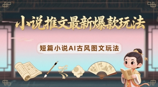 小说推文最新爆款玩法，短篇小说AI古风图文玩法 - 网赚资源网-网赚资源网