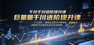 巨量千川进阶提升课，千川进阶、精细化运营纯付费商家、投放技巧、顶级投手必备的阶段性投放策略 - 网赚资源网-网赚资源网
