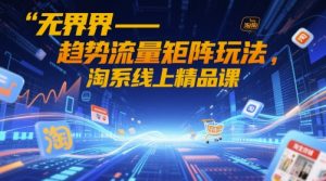 无界-趋势流量矩阵玩法，淘系线上精品课-网赚资源网