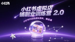 小红书虚拟店铺副业训练营2.0，小红书开店卖虚拟资料，精品课-网赚资源网