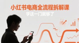 小红书电商全流程拆解课，学这一门就够了-网赚资源网
