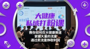 大健康私域打粉课,教你如何在大健康赛道,掌握大量的流量,通过卖流量挣取利润-网赚资源网