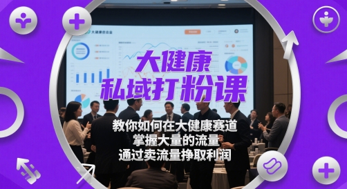 大健康私域打粉课，​教你如何在大健康赛道，掌握大量的流量，通过卖流量挣取利润 - 网赚资源网-网赚资源网