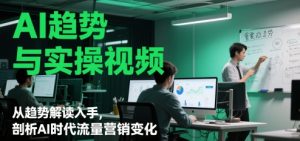 AI趋势与实操视频，从趋势解读入手，剖析AI时代流量营销变化-网赚资源网