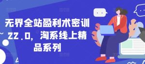 无界全站盈利术密训22.0,淘系线上精品系列-网赚资源网