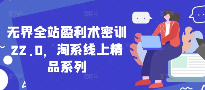 无界全站盈利术密训22.0，淘系线上精品系列 - 网赚资源网-网赚资源网