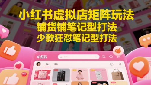 小红书虚拟店矩阵玩法，铺货铺笔记型打法，少款狂怼笔记型打法 - 网赚资源网-网赚资源网