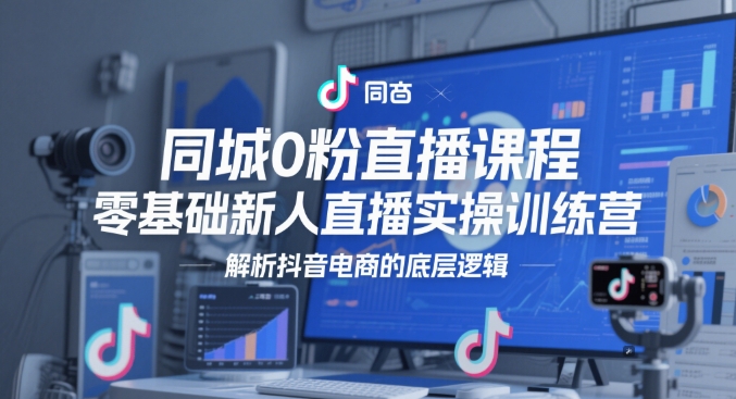 同城0粉直播课程，零基础新人直播实操训练营，解析抖音电商的底层逻辑 - 网赚资源网-网赚资源网