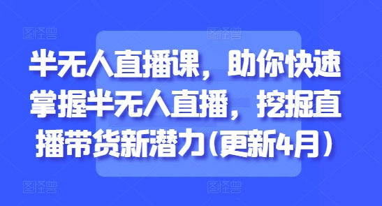 半无人直播课，助你快速掌握半无人直播，挖掘直播带货新潜力(更新5月) - 网赚资源网-网赚资源网