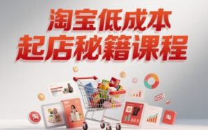 淘宝低成本起店系统课，助你快速起店，实现弯道超车 - 网赚资源网-网赚资源网