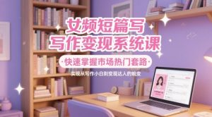 女频短篇写作变现系统课,快速掌握市场热门套路,实现从写作小白到变现达人的蜕变-网赚资源网