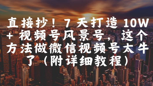 直接抄！7 天打造 10W + 视频号风景号，这个方法做微信视频号太牛了(附详细教程)-网赚资源网