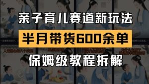 AI亲子育儿赛道新玩法，新号半个月带货600多单，保姆级教程拆解 - 网赚资源网-网赚资源网
