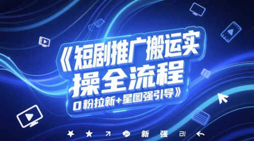 短剧推广搬运实操全流程，0粉拉新+星图强引导 - 网赚资源网-网赚资源网