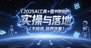 2025AI工具+图书带货的实操与落地，图文起号带货全攻略，不投流，自然流量 - 网赚资源网-网赚资源网