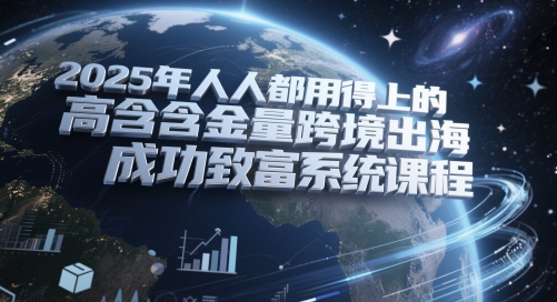 2025年人人都用得上的高含金量跨境出海成功致富系统课程 - 网赚资源网-网赚资源网