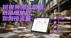短视频图文带货，选品爆单后如何接流量-网赚资源网