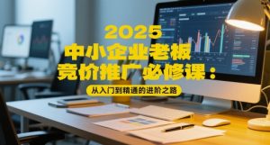 2025中小企业老板竞价推广必修课:从入门到精通的进阶之路 - 网赚资源网-网赚资源网