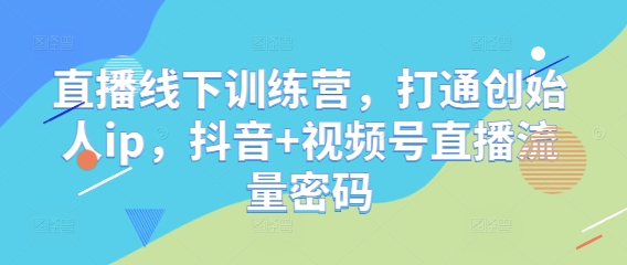 直播线下训练营，打通创始人ip，抖音+视频号直播流量密码-网赚资源网